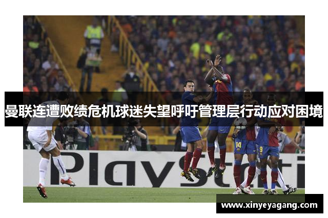 曼联连遭败绩危机球迷失望呼吁管理层行动应对困境