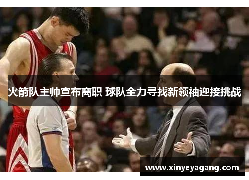 火箭队主帅宣布离职 球队全力寻找新领袖迎接挑战