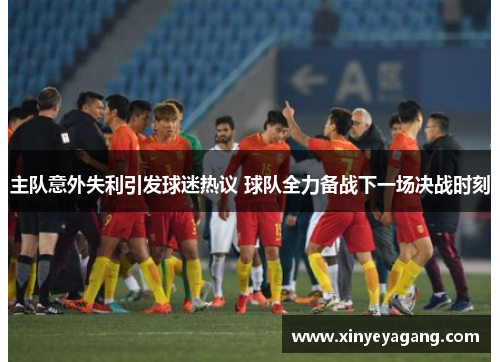 主队意外失利引发球迷热议 球队全力备战下一场决战时刻