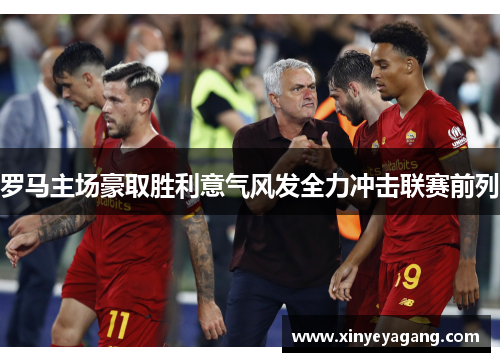罗马主场豪取胜利意气风发全力冲击联赛前列