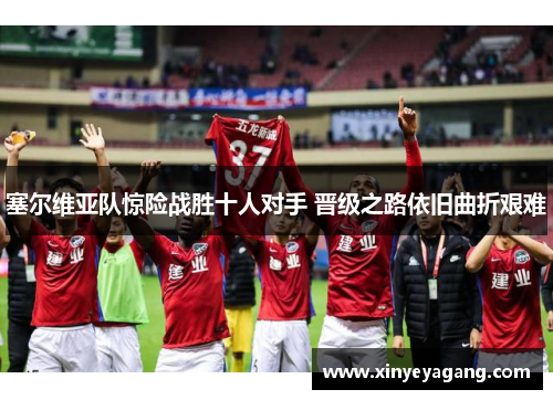 塞尔维亚队惊险战胜十人对手 晋级之路依旧曲折艰难