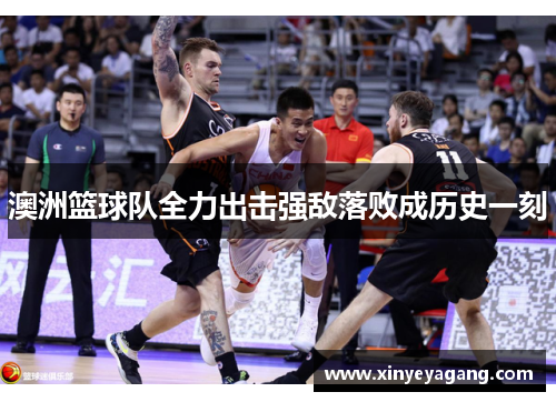 澳洲篮球队全力出击强敌落败成历史一刻