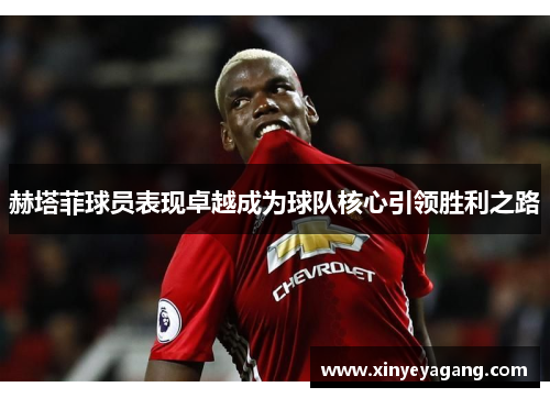 赫塔菲球员表现卓越成为球队核心引领胜利之路