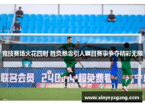 竞技赛场火花四射 胜负悬念引人瞩目赛事争夺精彩无限