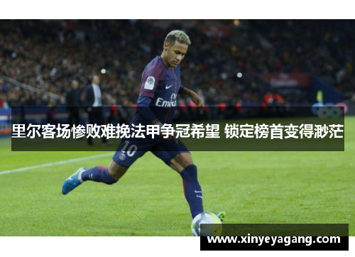 里尔客场惨败难挽法甲争冠希望 锁定榜首变得渺茫