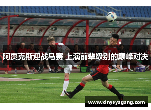 阿贾克斯迎战马赛 上演前辈级别的巅峰对决