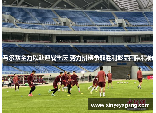 马尔默全力以赴迎战重庆 努力拼搏争取胜利彰显团队精神