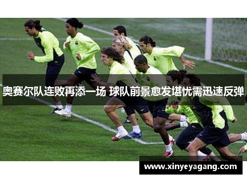 奥赛尔队连败再添一场 球队前景愈发堪忧需迅速反弹