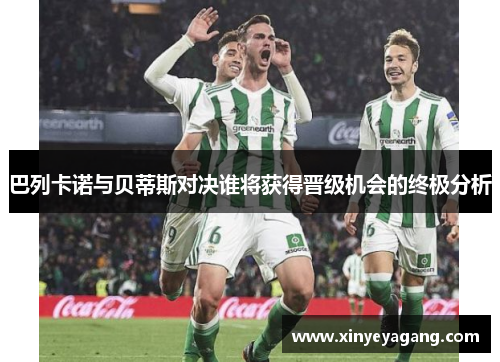 巴列卡诺与贝蒂斯对决谁将获得晋级机会的终极分析