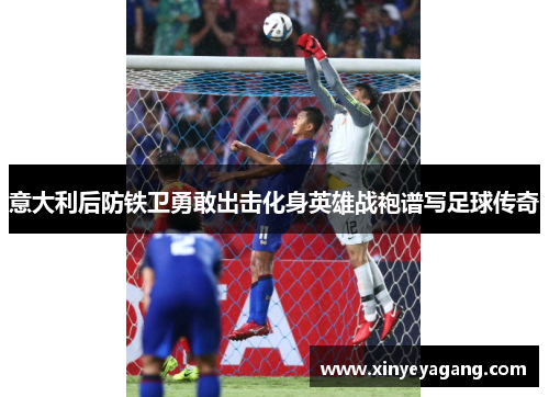 意大利后防铁卫勇敢出击化身英雄战袍谱写足球传奇