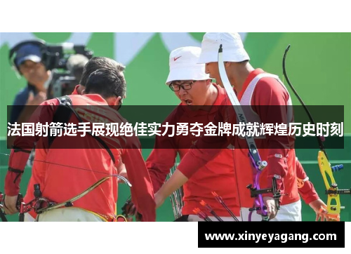 法国射箭选手展现绝佳实力勇夺金牌成就辉煌历史时刻