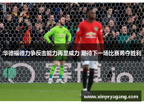 华德福德力争反击能力再显威力 期待下一场比赛勇夺胜利