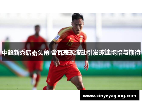 中超新秀崭露头角 舍瓦表现波动引发球迷惋惜与期待