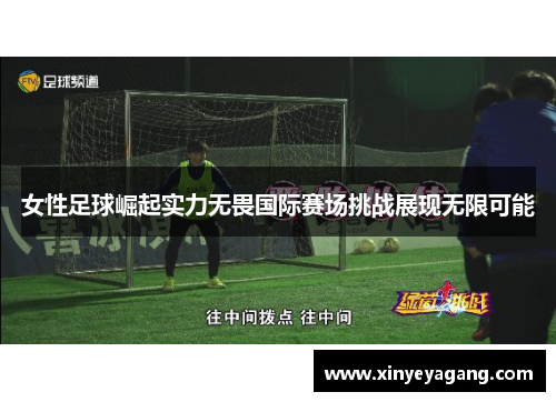 女性足球崛起实力无畏国际赛场挑战展现无限可能