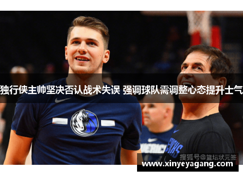 独行侠主帅坚决否认战术失误 强调球队需调整心态提升士气