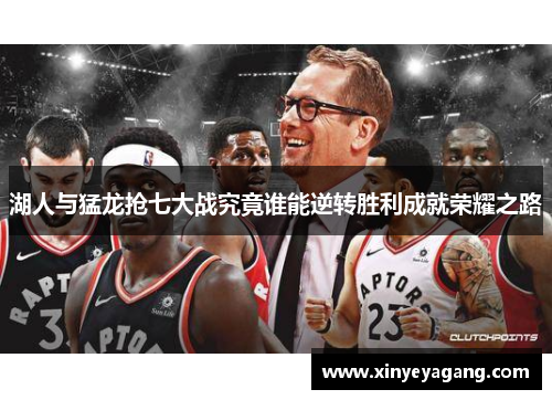 湖人与猛龙抢七大战究竟谁能逆转胜利成就荣耀之路
