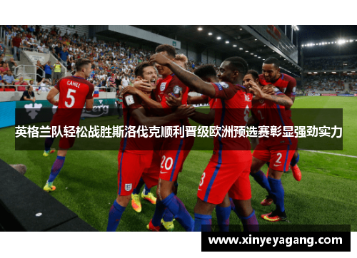 英格兰队轻松战胜斯洛伐克顺利晋级欧洲预选赛彰显强劲实力