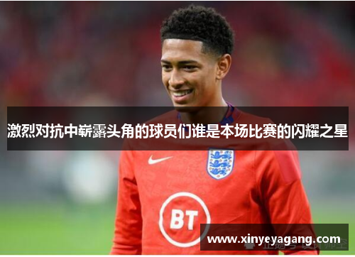 激烈对抗中崭露头角的球员们谁是本场比赛的闪耀之星