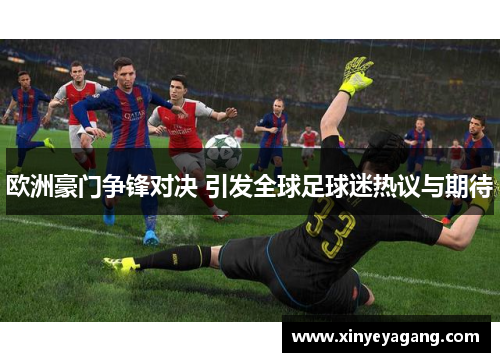 欧洲豪门争锋对决 引发全球足球迷热议与期待