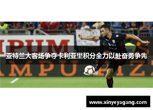 亚特兰大客场争夺卡利亚里积分全力以赴奋勇争先