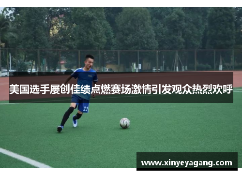 美国选手屡创佳绩点燃赛场激情引发观众热烈欢呼