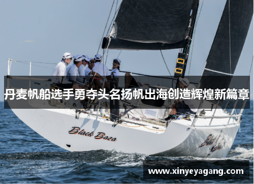 丹麦帆船选手勇夺头名扬帆出海创造辉煌新篇章