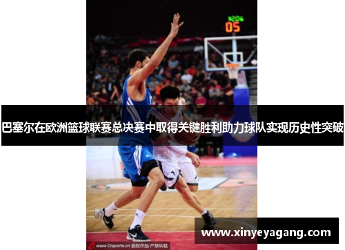 巴塞尔在欧洲篮球联赛总决赛中取得关键胜利助力球队实现历史性突破