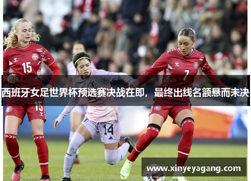 西班牙女足世界杯预选赛决战在即，最终出线名额悬而未决