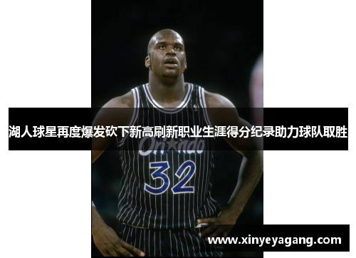 湖人球星再度爆发砍下新高刷新职业生涯得分纪录助力球队取胜