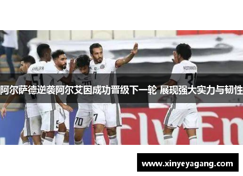 阿尔萨德逆袭阿尔艾因成功晋级下一轮 展现强大实力与韧性
