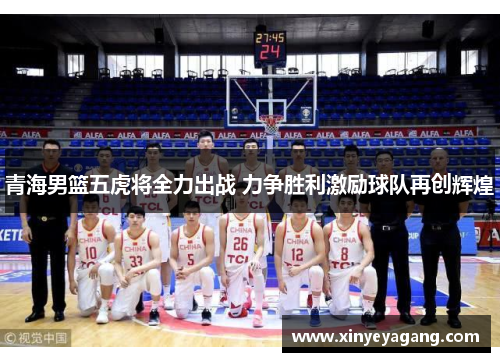 青海男篮五虎将全力出战 力争胜利激励球队再创辉煌
